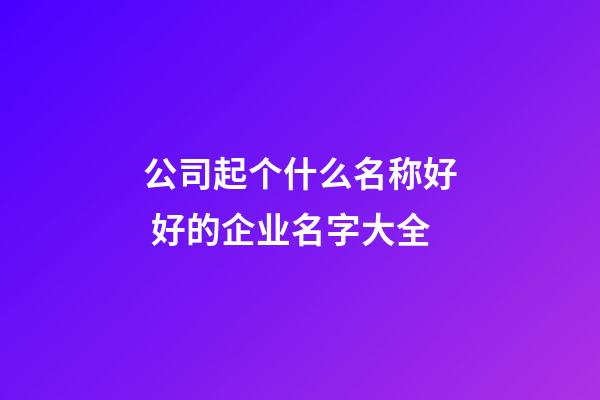 公司起个什么名称好 好的企业名字大全-第1张-公司起名-玄机派